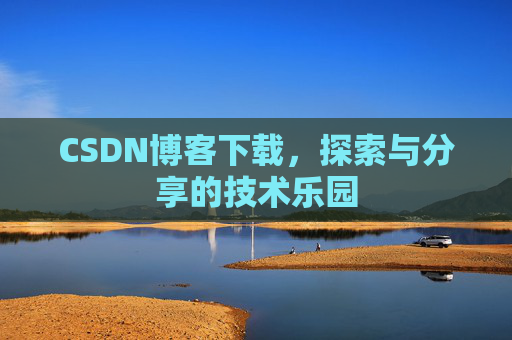 CSDN博客下载,探索与分享的技术乐园 CSDN博客下载,探索与分享的技术乐园